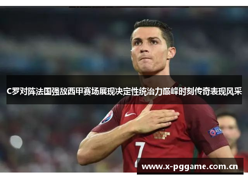 C罗对阵法国强敌西甲赛场展现决定性统治力巅峰时刻传奇表现风采